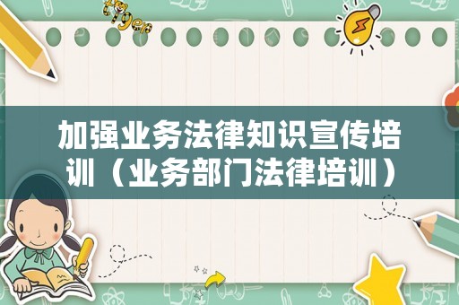 加強(qiáng)業(yè)務(wù)法律知識(shí)宣傳培訓(xùn)（業(yè)務(wù)部門(mén)法律培訓(xùn)）