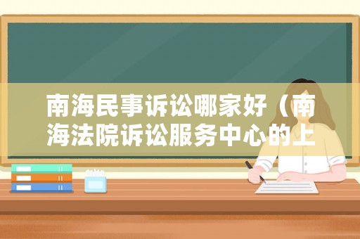 南海民事訴訟哪家好（南海法院訴訟服務(wù)中心的上班時(shí)間）