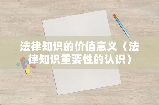 法律知識(shí)的價(jià)值意義（法律知識(shí)重要性的認(rèn)識(shí)）
