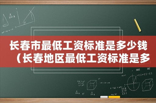 長(zhǎng)春市最低工資標(biāo)準(zhǔn)是多少錢（長(zhǎng)春地區(qū)最低工資標(biāo)準(zhǔn)是多少錢一個(gè)月）