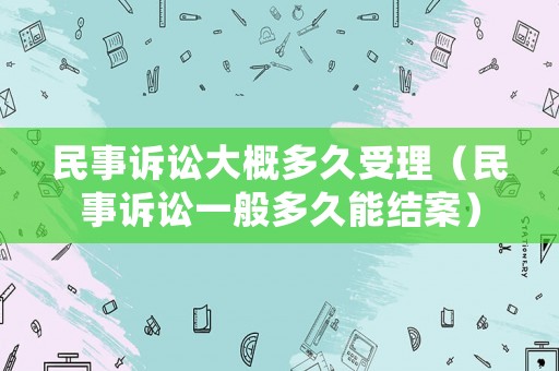 民事訴訟大概多久受理（民事訴訟一般多久能結(jié)案）