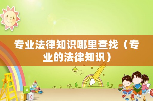 專業(yè)法律知識哪里查找（專業(yè)的法律知識）