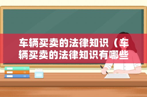 車輛買(mǎi)賣的法律知識(shí)（車輛買(mǎi)賣的法律知識(shí)有哪些）