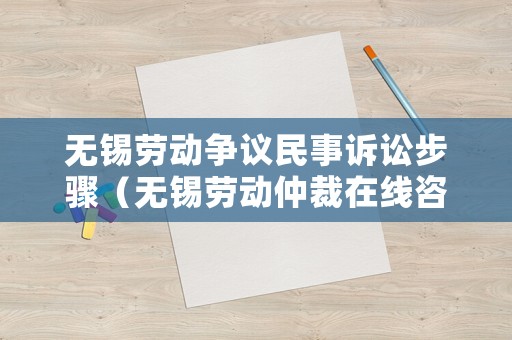 無(wú)錫勞動(dòng)爭(zhēng)議民事訴訟步驟（無(wú)錫勞動(dòng)仲裁在線(xiàn)咨詢(xún)）