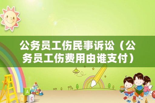 公務(wù)員工傷民事訴訟（公務(wù)員工傷費(fèi)用由誰(shuí)支付）