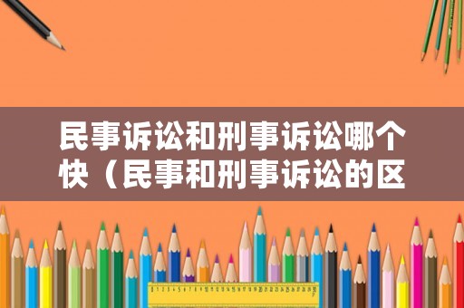 民事訴訟和刑事訴訟哪個(gè)快（民事和刑事訴訟的區(qū)別）
