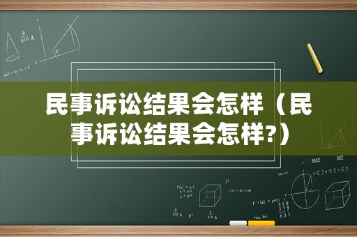 民事訴訟結(jié)果會怎樣（民事訴訟結(jié)果會怎樣?）