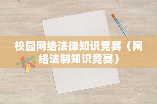 校園網(wǎng)絡(luò)法律知識競賽（網(wǎng)絡(luò)法制知識競賽）