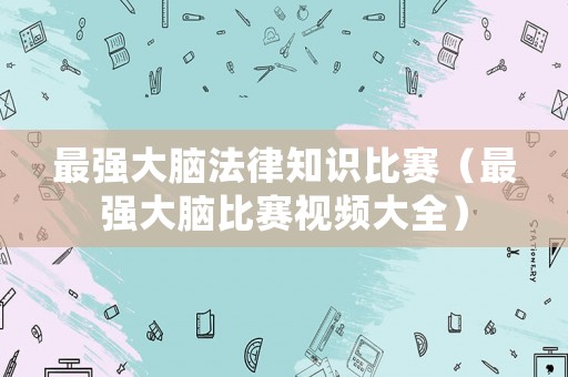 最強(qiáng)大腦法律知識比賽（最強(qiáng)大腦比賽視頻大全）