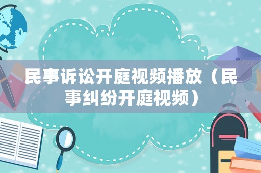 民事訴訟開庭視頻播放（民事糾紛開庭視頻）