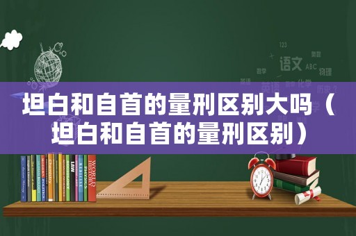 坦白和自首的量刑區(qū)別大嗎（坦白和自首的量刑區(qū)別）