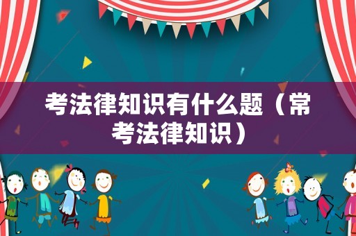 考法律知識(shí)有什么題（常考法律知識(shí)）