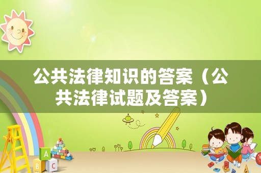 公共法律知識的答案（公共法律試題及答案）
