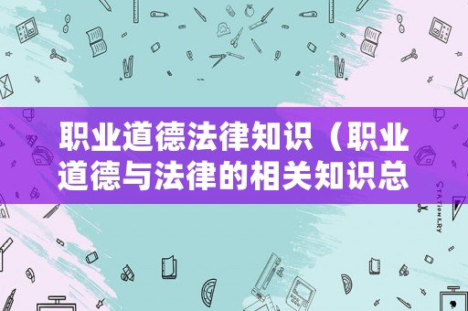 職業(yè)道德法律知識（職業(yè)道德與法律的相關知識總結）