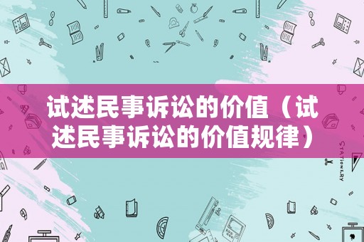 試述民事訴訟的價值（試述民事訴訟的價值規(guī)律）