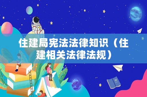 住建局憲法法律知識(shí)（住建相關(guān)法律法規(guī)）