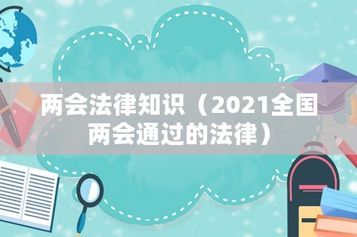 兩會(huì)法律知識(shí)（2021全國(guó)兩會(huì)通過的法律）
