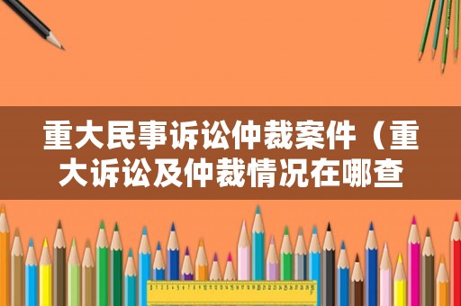 重大民事訴訟仲裁案件（重大訴訟及仲裁情況在哪查）