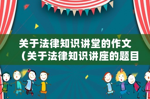 關(guān)于法律知識講堂的作文（關(guān)于法律知識講座的題目名稱）