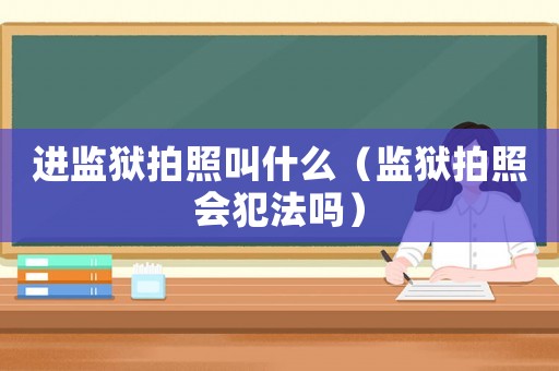 進(jìn)監(jiān)獄拍照叫什么（監(jiān)獄拍照會犯法嗎）