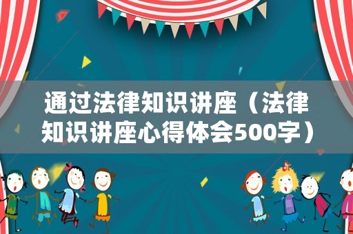 通過法律知識(shí)講座（法律知識(shí)講座心得體會(huì)500字）
