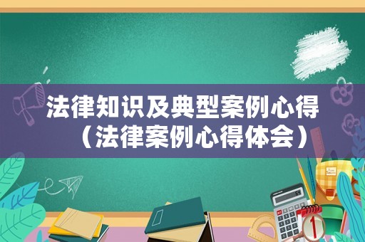 法律知識及典型案例心得（法律案例心得體會）