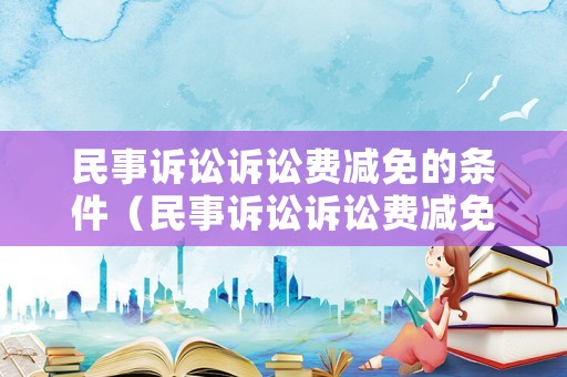 民事訴訟訴訟費(fèi)減免的條件（民事訴訟訴訟費(fèi)減免的條件是什么）
