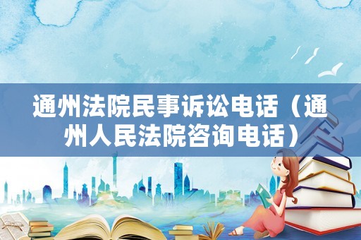 通州法院民事訴訟電話（通州人民法院咨詢電話）