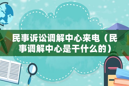 民事訴訟調(diào)解中心來電（民事調(diào)解中心是干什么的）