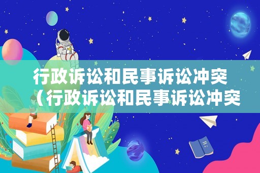 行政訴訟和民事訴訟沖突（行政訴訟和民事訴訟沖突怎么解決）