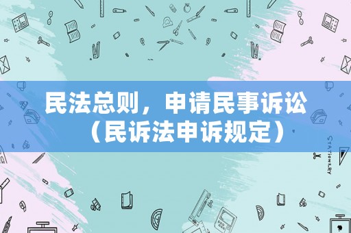 民法總則，申請(qǐng)民事訴訟（民訴法申訴規(guī)定）