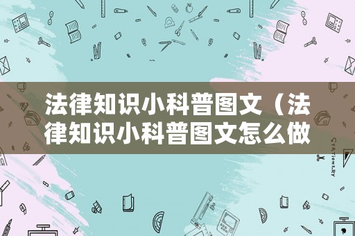 法律知識小科普圖文（法律知識小科普圖文怎么做）