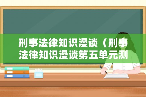 刑事法律知識(shí)漫談（刑事法律知識(shí)漫談第五單元測(cè)試）