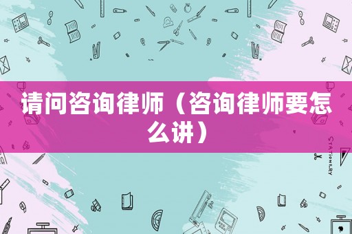 請問咨詢律師（咨詢律師要怎么講）