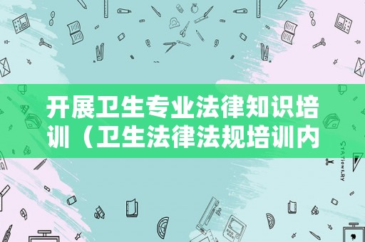 開展衛(wèi)生專業(yè)法律知識培訓(xùn)（衛(wèi)生法律法規(guī)培訓(xùn)內(nèi)容）