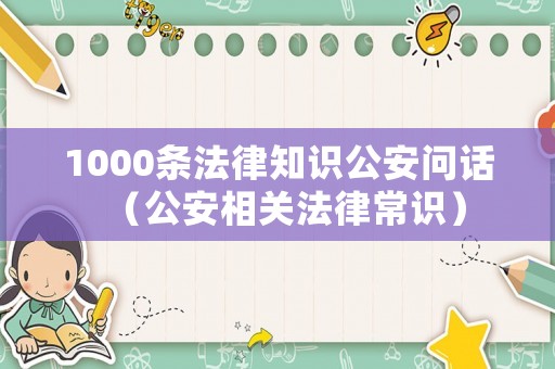 1000條法律知識公安問話（公安相關(guān)法律常識）