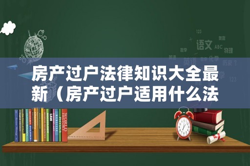 房產(chǎn)過戶法律知識大全最新（房產(chǎn)過戶適用什么法律）