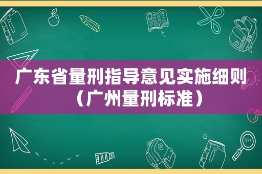 廣東省量刑指導(dǎo)意見實施細則（廣州量刑標(biāo)準(zhǔn)）