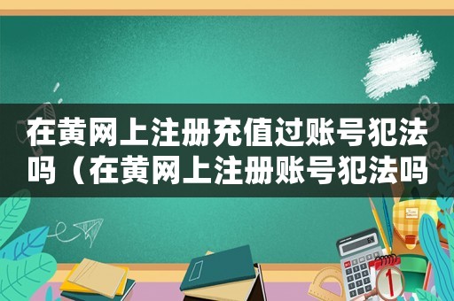 在黃網(wǎng)上注冊(cè)充值過(guò)賬號(hào)犯法嗎（在黃網(wǎng)上注冊(cè)賬號(hào)犯法嗎）