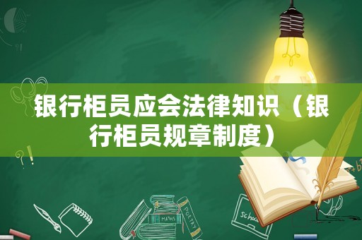 銀行柜員應(yīng)會(huì)法律知識(shí)（銀行柜員規(guī)章制度）