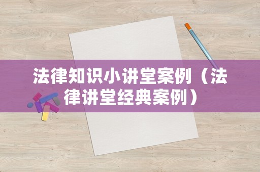 法律知識小講堂案例（法律講堂經(jīng)典案例）