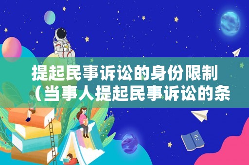 提起民事訴訟的身份限制（當事人提起民事訴訟的條件有哪些）