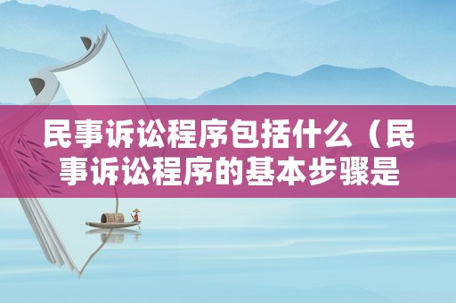 民事訴訟程序包括什么（民事訴訟程序的基本步驟是什么）