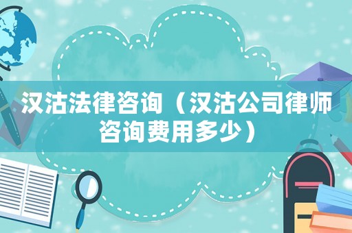 漢沽法律咨詢（漢沽公司律師咨詢費(fèi)用多少）