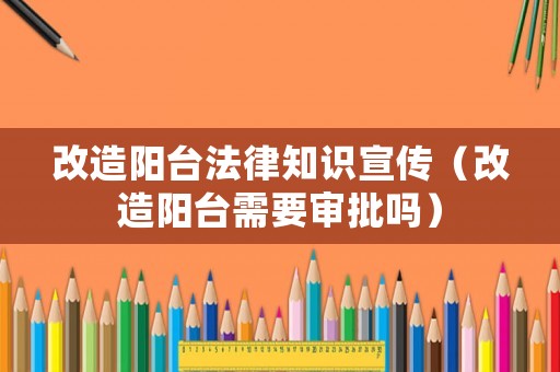 改造陽臺法律知識宣傳（改造陽臺需要審批嗎）