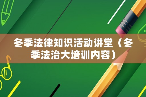 冬季法律知識活動講堂（冬季法治大培訓內容）