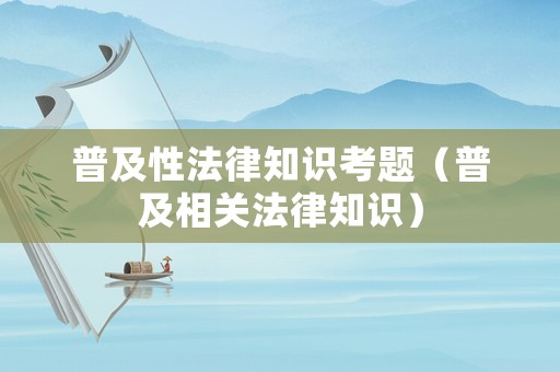 普及性法律知識考題（普及相關(guān)法律知識）