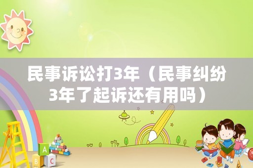 民事訴訟打3年（民事糾紛3年了起訴還有用嗎）