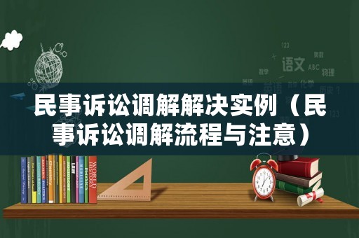 民事訴訟調(diào)解解決實例（民事訴訟調(diào)解流程與注意）