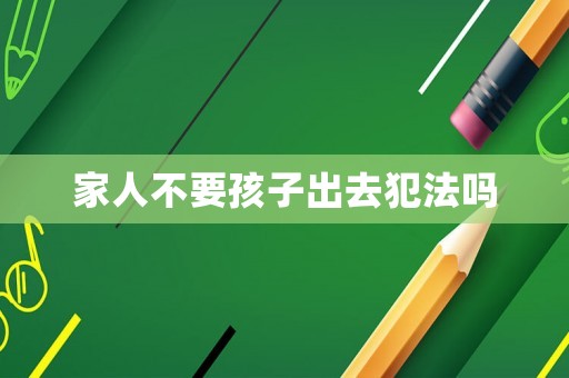 家人不要孩子出去犯法嗎